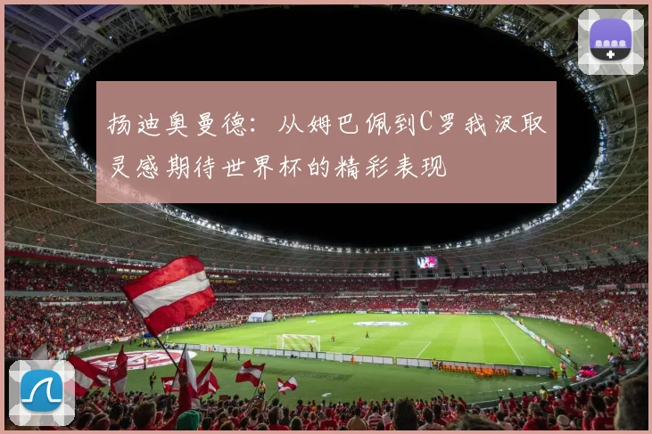 扬迪奥曼德：从姆巴佩到C罗我汲取灵感期待世界杯的精彩表现