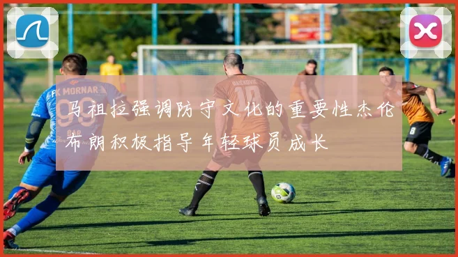 马祖拉强调防守文化的重要性杰伦布朗积极指导年轻球员成长