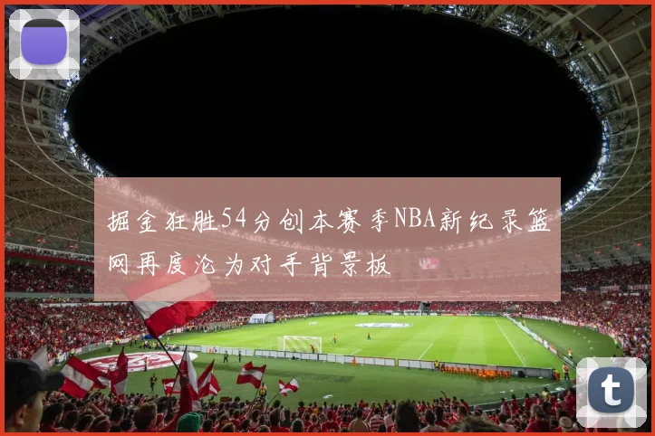 掘金狂胜54分创本赛季NBA新纪录篮网再度沦为对手背景板