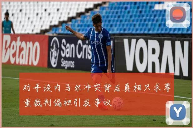 对手谈内马尔冲突背后真相只求尊重裁判偏袒引发争议