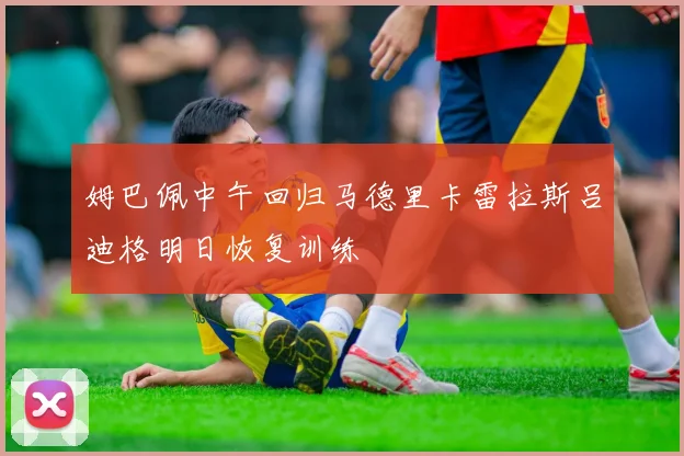 姆巴佩中午回归马德里卡雷拉斯吕迪格明日恢复训练