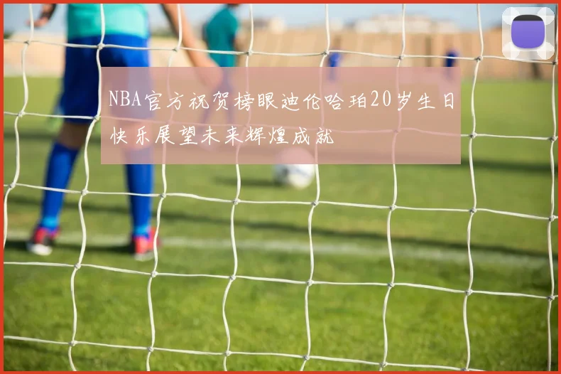 NBA官方祝贺榜眼迪伦哈珀20岁生日快乐展望未来辉煌成就