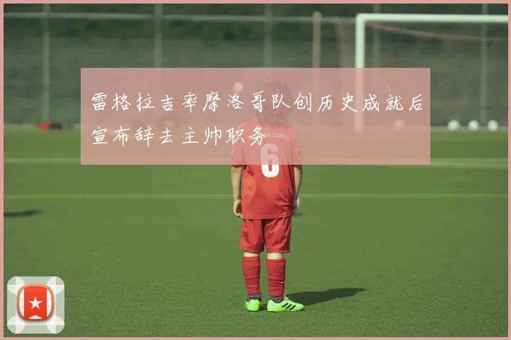 雷格拉吉率摩洛哥队创历史成就后宣布辞去主帅职务