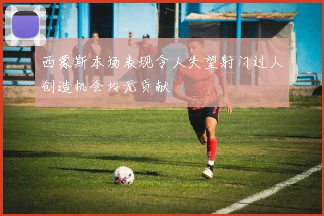 西蒙斯本场表现令人失望射门过人创造机会均无贡献