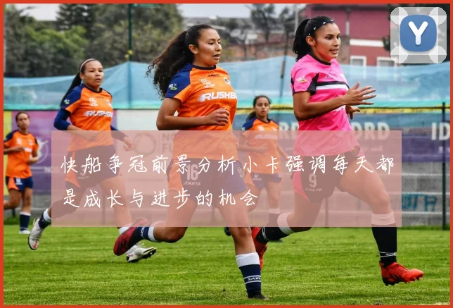 快船争冠前景分析小卡强调每天都是成长与进步的机会