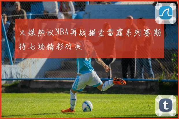 火媒热议NBA再战掘金雷霆系列赛期待七场精彩对决
