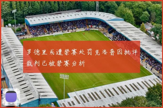 罗德里或遭禁赛处罚克洛普因批评裁判已被禁赛分析