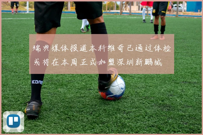 瑞典媒体报道本科维奇已通过体检或将在本周正式加盟深圳新鹏城