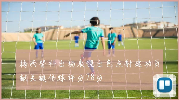 梅西替补出场表现出色点射建功贡献关键传球评分78分