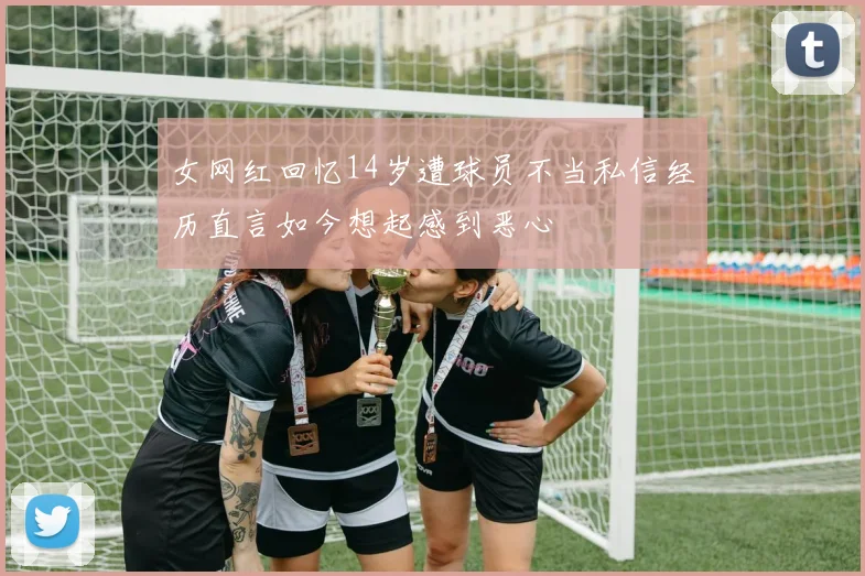 女网红回忆14岁遭球员不当私信经历直言如今想起感到恶心