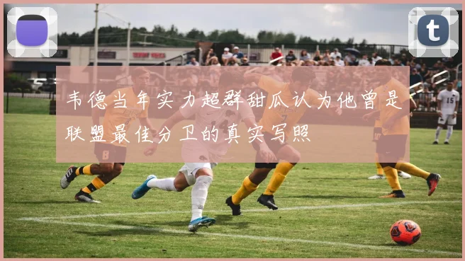 韦德当年实力超群甜瓜认为他曾是联盟最佳分卫的真实写照