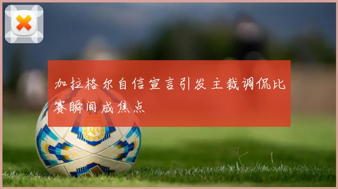 加拉格尔自信宣言引发主裁调侃比赛瞬间成焦点