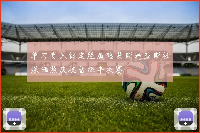 单刀直入锁定胜局路易斯迪亚斯社媒晒照庆祝晋级半决赛