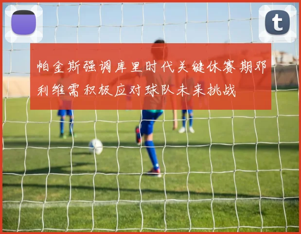 帕金斯强调库里时代关键休赛期邓利维需积极应对球队未来挑战