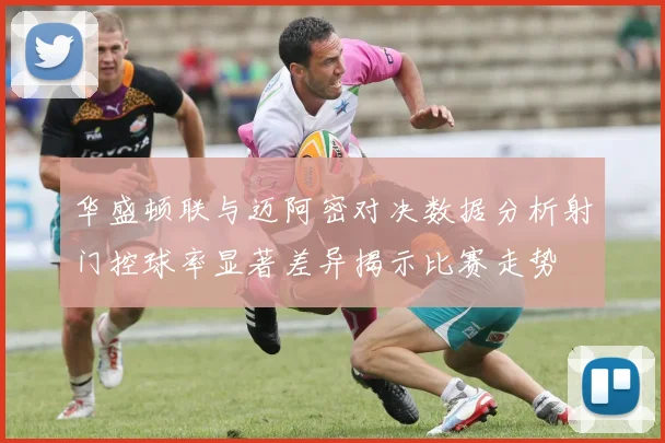 华盛顿联与迈阿密对决数据分析射门控球率显著差异揭示比赛走势