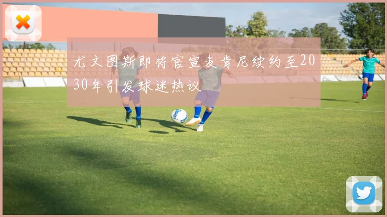 尤文图斯即将官宣麦肯尼续约至2030年引发球迷热议