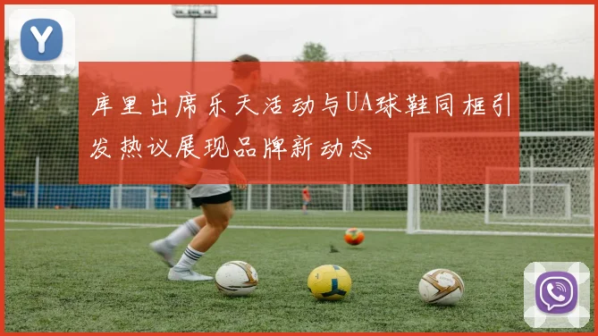 库里出席乐天活动与UA球鞋同框引发热议展现品牌新动态