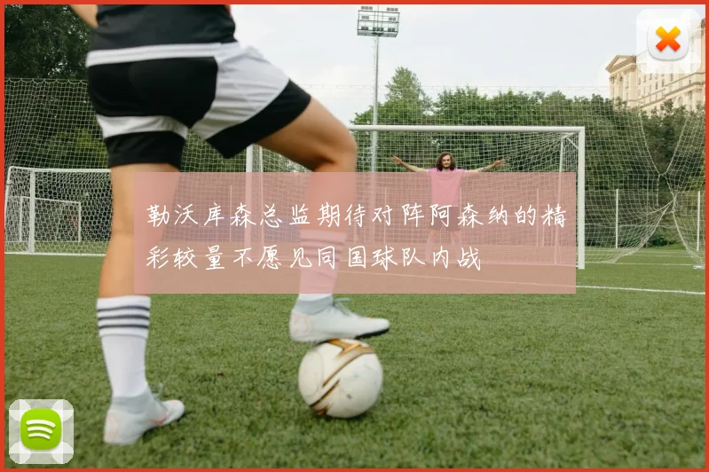 勒沃库森总监期待对阵阿森纳的精彩较量不愿见同国球队内战