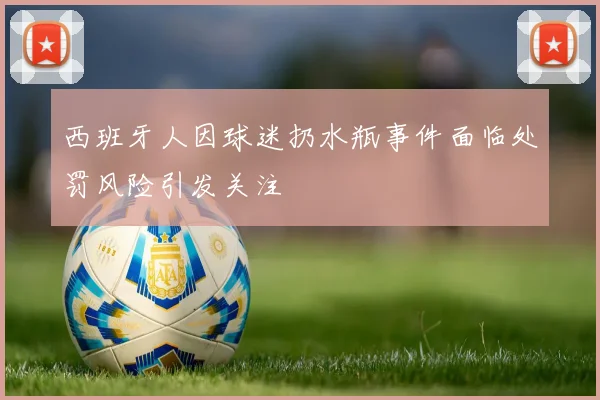 西班牙人因球迷扔水瓶事件面临处罚风险引发关注