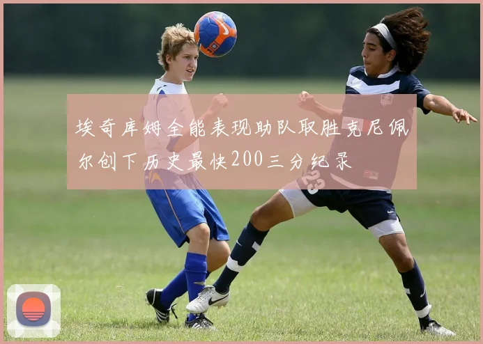 埃奇库姆全能表现助队取胜克尼佩尔创下历史最快200三分纪录