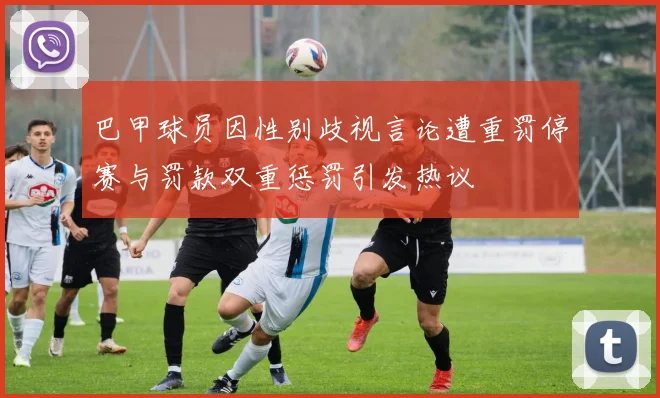 巴甲球员因性别歧视言论遭重罚停赛与罚款双重惩罚引发热议