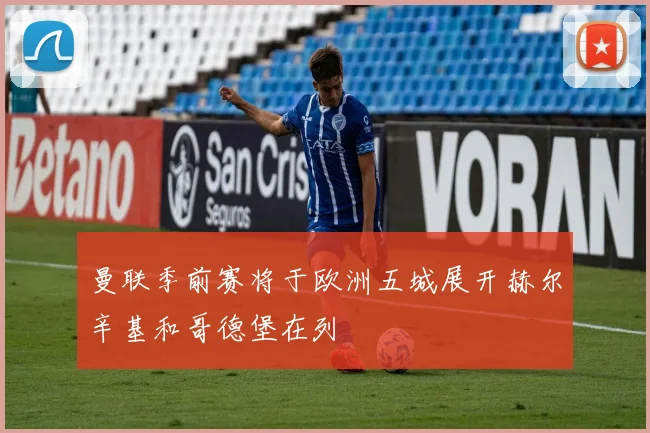 曼联季前赛将于欧洲五城展开赫尔辛基和哥德堡在列