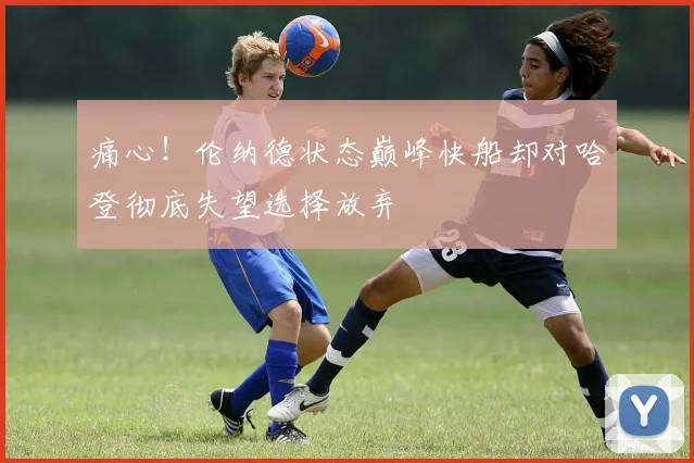 痛心！伦纳德状态巅峰快船却对哈登彻底失望选择放弃