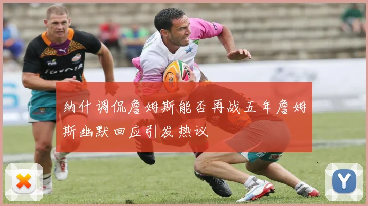 纳什调侃詹姆斯能否再战五年詹姆斯幽默回应引发热议