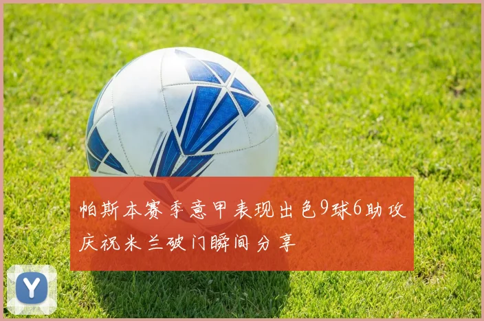 帕斯本赛季意甲表现出色9球6助攻庆祝米兰破门瞬间分享